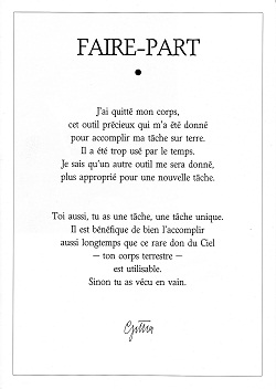 Faire-part : j'ai quitt mon corps, cet outil prcieux qui m'a t donn pour accomplir ma tche sur terre. Il a t trop us par le temps. Je sais qu'un autre outil me sera donn, plus appropri pour une nouvelle tche. Toi aussi tu as une tche unique. Il est bnfique de bien l'accomplir aussi longtemps que ce rare don du Ciel - ton corps terrestre - est utilisable. Sinon, tu as vcu en vain.